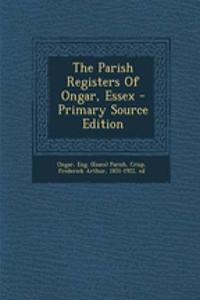 The Parish Registers of Ongar, Essex - Primary Source Edition