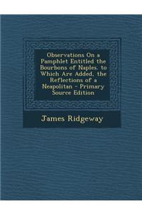 Observations on a Pamphlet Entitled the Bourbons of Naples. to Which Are Added, the Reflections of a Neapolitan