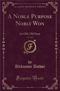 A Noble Purpose Nobly Won, Vol. 2 of 2: An Old, Old Story (Classic Reprint)