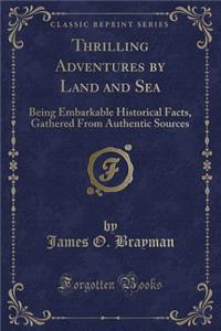 Thrilling Adventures by Land and Sea: Being Embarkable Historical Facts, Gathered from Authentic Sources (Classic Reprint)