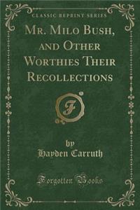 Mr. Milo Bush, and Other Worthies Their Recollections (Classic Reprint)