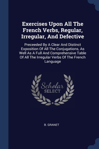 Exercises Upon All The French Verbs, Regular, Irregular, And Defective