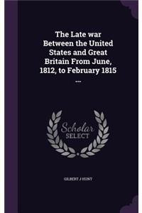 The Late war Between the United States and Great Britain From June, 1812, to February 1815 ...