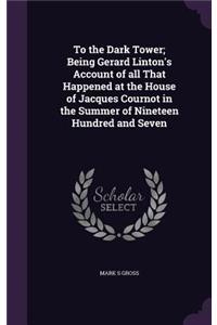 To the Dark Tower; Being Gerard Linton's Account of all That Happened at the House of Jacques Cournot in the Summer of Nineteen Hundred and Seven