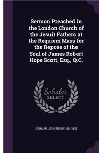 Sermon Preached in the London Church of the Jesuit Fathers at the Requiem Mass for the Repose of the Soul of James Robert Hope Scott, Esq., Q.C.