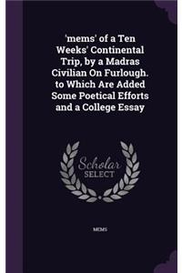 'mems' of a Ten Weeks' Continental Trip, by a Madras Civilian On Furlough. to Which Are Added Some Poetical Efforts and a College Essay