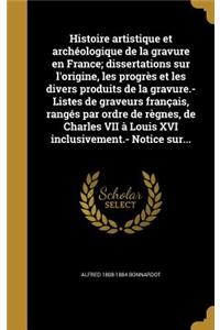 Histoire Artistique Et Archeologique de La Gravure En France; Dissertations Sur L'Origine, Les Progres Et Les Divers Produits de La Gravure.- Listes de Graveurs Francais, Ranges Par Ordre de Regnes, de Charles VII a Louis XVI Inclusivement.- Notice