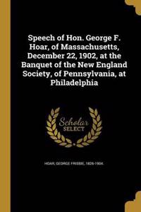 Speech of Hon. George F. Hoar, of Massachusetts, December 22, 1902, at the Banquet of the New England Society, of Pennsylvania, at Philadelphia