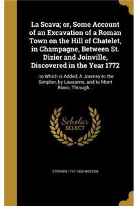 La Scava; or, Some Account of an Excavation of a Roman Town on the Hill of Chatelet, in Champagne, Between St. Dizier and Joinville, Discovered in the Year 1772
