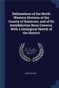 Delineations of the North Western Division of the County of Somerset, and of Its Antedeluvian Bone Caverns, With a Geological Sketch of the District