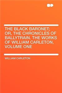 The Black Baronet; Or, the Chronicles of Ballytrain. the Works of William Carleton, Volume One