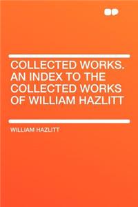 Collected Works. an Index to the Collected Works of William Hazlitt