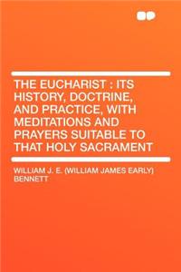 The Eucharist: Its History, Doctrine, and Practice, with Meditations and Prayers Suitable to That Holy Sacrament