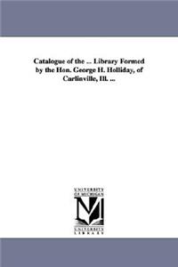 Catalogue of the ... Library Formed by the Hon. George H. Holliday, of Carlinville, Ill. ...