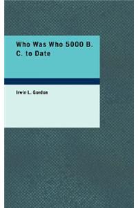 Who Was Who 5000 B. C. to Date