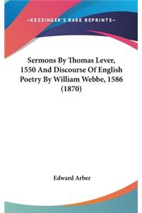 Sermons By Thomas Lever, 1550 And Discourse Of English Poetry By William Webbe, 1586 (1870)