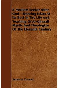 A Moslem Seeker After God - Showing Islam at Its Best in the Life and Teaching of Al-Ghazali Mystic and Theologian of the Eleventh Century