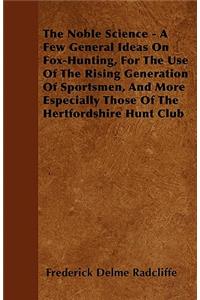 The Noble Science - A Few General Ideas On Fox-Hunting, For The Use Of The Rising Generation Of Sportsmen, And More Especially Those Of The Hertfordshire Hunt Club