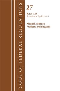 Code of Federal Regulations, Title 27 Alcohol Tobacco Products and Firearms 1-39, Revised as of April 1, 2019
