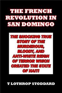 The French Revolution in San Domingo: The Shocking True Story of the Murderous, Bloody, and Anti-White Reign of Terror which Created the State of Haiti