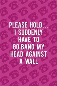 Please Hold... I Suddenly Have TO Go Bang My Head Against A Wall