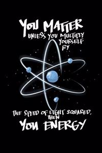 You Matter Unless You Multiply Yourself By The Speed Of Light Squared, Then You Energy