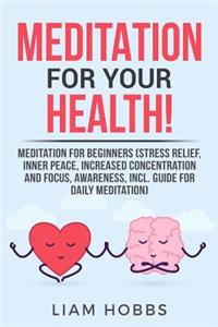 Meditation for Your Health!: Meditation for Beginners (Stress Relief, Inner Peace, Increased Concentration and Focus, Awareness, Incl. Guide for Daily Meditation)