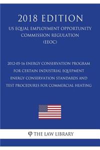 2012-05-16 Energy Conservation Program for Certain Industrial Equipment - Energy Conservation Standards and Test Procedures for Commercial Heating (Us Energy Efficiency and Renewable Energy Office Regulation) (Eere) (2018 Edition)