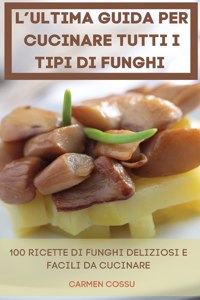 L'Ultima Guida Per Cucinare Tutti I Tipi Di Funghi