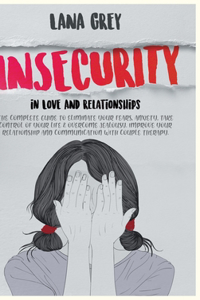 Insecurity in Love & Relationships: The Complete Guide to Eliminate Your Fears, Anxiety, Take Control of Your Life & Overcome Jealousy. Improve your Relationship and Communication with