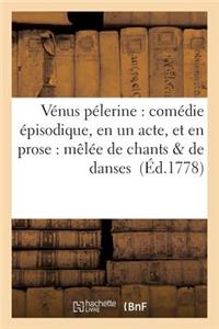 Vénus Pélerine: Comédie Épisodique, En Un Acte, Et En Prose: Mêlée de Chants & de Danses