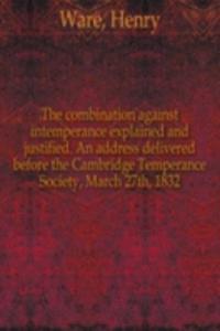 combination against intemperance explained and justified. An address delivered before the Cambridge Temperance Society, March 27th, 1832