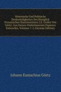 Historische Und Politische Denkwurdigkeiten Des Koniglich Preussischen Staatsministers J.E. Grafen Von Gortz: Aus Dessen Hinterlassenen Papieren Entworfen, Volumes 1-2 (German Edition)