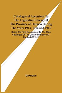 Catalogue Of Accessions To The Legislative Library Of The Province Of Ontario During The Years 1913, 1914 And 1915: Being The First Supplement To The Main Catalogue Of The Library Published At The End Of 1912