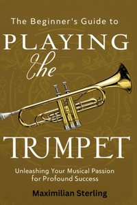 Beginner's Guide to Playing the Trumpet: Unleashing Your Musical Passion for Profound Success