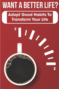 Want A Better Life Adopt Good Habits To Transform Your Life: Adopt Good Habits