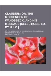 Claudius; Or, the Messenger of Wandsbeck, and His Message [Selections, Ed. by H.J.C.] Or, the Messenger of Wandsbeck, and His Message [Selections, Ed.
