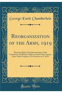 Reorganization of the Army, 1919: Hearings Before the Subcommittee of the Committee on Military Affairs, United States Senate, Sixty-Sixth Congress, First Session on S. 2691 (Classic Reprint)