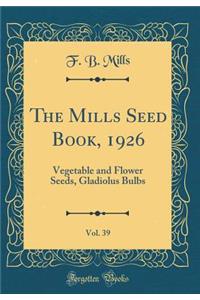 The Mills Seed Book, 1926, Vol. 39: Vegetable and Flower Seeds, Gladiolus Bulbs (Classic Reprint)