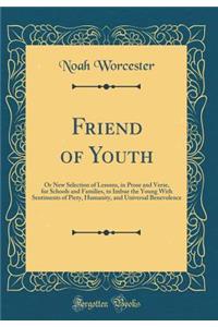 Friend of Youth: Or New Selection of Lessons, in Prose and Verse, for Schools and Families, to Imbue the Young With Sentiments of Piety, Humanity, and Universal Benevolence (Classic Reprint)