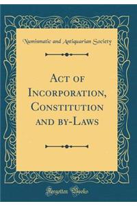 Act of Incorporation, Constitution and By-Laws (Classic Reprint)
