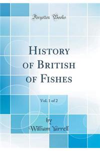 History of British of Fishes, Vol. 1 of 2 (Classic Reprint)