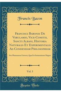 Francisci Baronis De Verulamio, Vice-Comitis, Sancti Albani, Historia Naturalis Et Experimentalis Ad Condendam Philosophiam, Vol. 3: Sive Phænomena Universi, Quæ Est Instaurationis Magnæ (Classic Reprint)