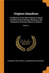 Origines Islandicae: A Collection of the More Important Sagas and Other Native Writings Relating to the Settlement and Early History of Iceland; Volume 1