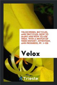 Velocipedes, Bicycles, & Tricycles: How to Make & How to Use Them. with a Sketch of Their ...
