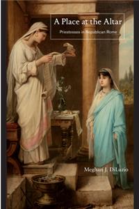 A Place at the Altar: Priestesses in Republican Rome