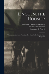 Lincoln, the Hoosier: a Restatement of Some Facts That Too Many Folks Seem to Have Forgotten