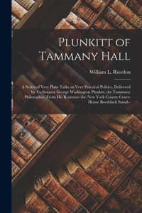 Plunkitt of Tammany Hall; a Series of Very Plain Talks on Very Practical Politics, Delivered by Ex-senator George Washington Plunkitt, the Tammany Philosopher, From His Rostrum--the New York County Court-house Bootblack Stand--