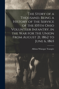 Story of a Thousand. Being a History of the Service of the 105th Ohio Volunteer Infantry, in the war for the Union From August 21, 1862 to June 6, 1865