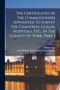 The Certificates Of The Commissioners Appointed To Survey The Chantries, Guilds, Hospitals, Etc., In The County Of York, Part 1